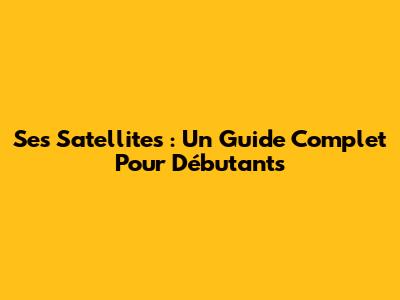 Ses Satellites : Un Guide Complet Pour Débutants