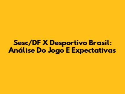 Sesc/DF X Desportivo Brasil: Análise Do Jogo E Expectativas