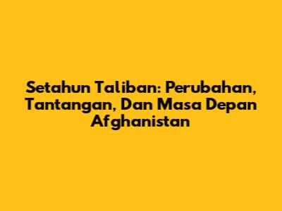 Setahun Taliban: Perubahan, Tantangan, Dan Masa Depan Afghanistan
