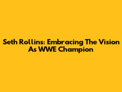 Seth Rollins: Embracing The Vision As WWE Champion