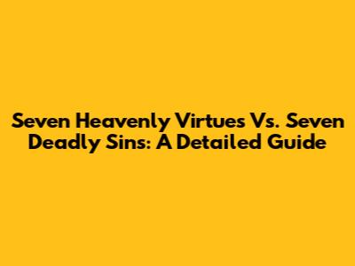 Seven Heavenly Virtues Vs. Seven Deadly Sins: A Detailed Guide