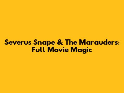 Severus Snape & The Marauders: Full Movie Magic
