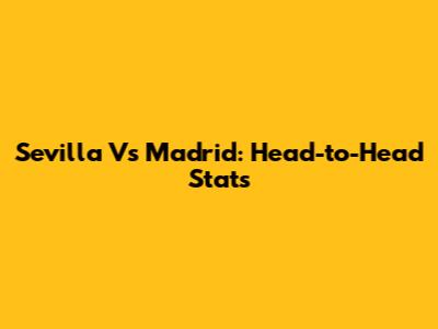 Sevilla Vs Madrid: Head-to-Head Stats
