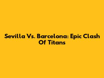 Sevilla Vs. Barcelona: Epic Clash Of Titans