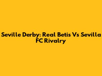 Seville Derby: Real Betis Vs Sevilla FC Rivalry