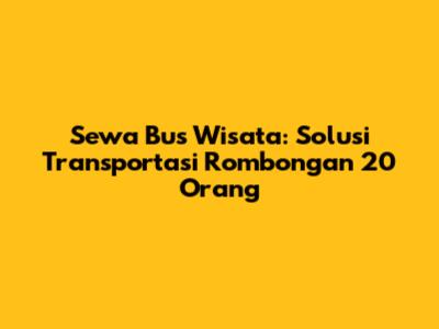 Sewa Bus Wisata: Solusi Transportasi Rombongan 20 Orang
