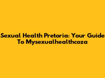 Sexual Health Pretoria: Your Guide To Mysexualhealthcoza