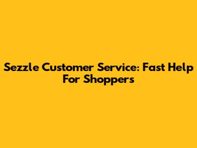 Sezzle Customer Service: Fast Help For Shoppers