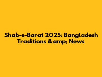 Shab-e-Barat 2025: Bangladesh Traditions &amp; News