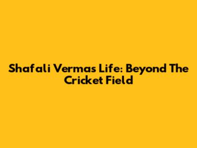 Shafali Verma's Life: Beyond The Cricket Field