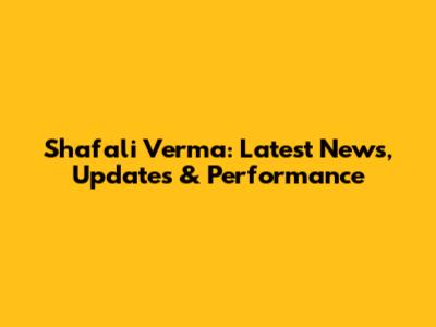 Shafali Verma: Latest News, Updates & Performance