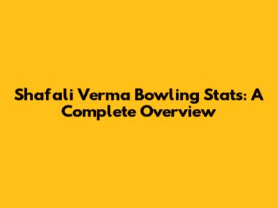 Shafali Verma Bowling Stats: A Complete Overview