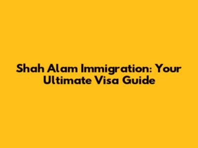 Shah Alam Immigration: Your Ultimate Visa Guide