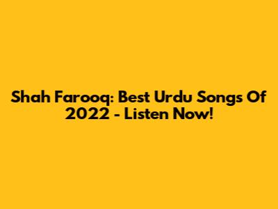 Shah Farooq: Best Urdu Songs Of 2022 - Listen Now!
