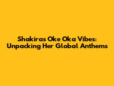 Shakira's 'Oke Oka' Vibes: Unpacking Her Global Anthems