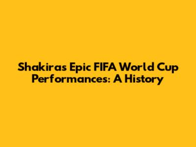 Shakira's Epic FIFA World Cup Performances: A History
