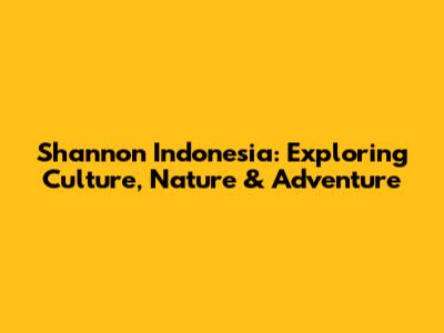 Shannon Indonesia: Exploring Culture, Nature & Adventure