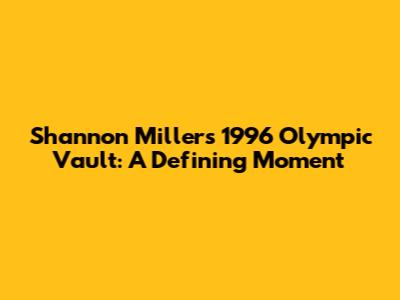 Shannon Miller's 1996 Olympic Vault: A Defining Moment