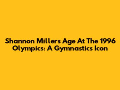 Shannon Miller's Age At The 1996 Olympics: A Gymnastics Icon