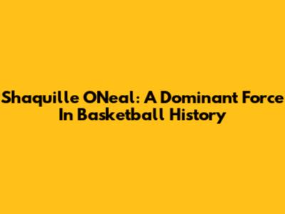Shaquille O'Neal: A Dominant Force In Basketball History