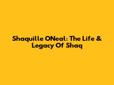 Shaquille O'Neal: The Life & Legacy Of Shaq