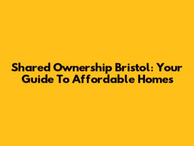 Shared Ownership Bristol: Your Guide To Affordable Homes