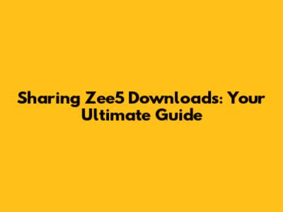Sharing Zee5 Downloads: Your Ultimate Guide