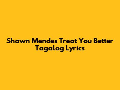 Shawn Mendes Treat You Better Tagalog Lyrics