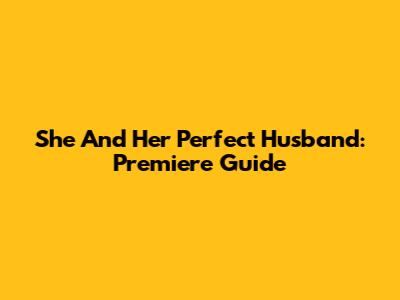 She And Her Perfect Husband: Premiere Guide