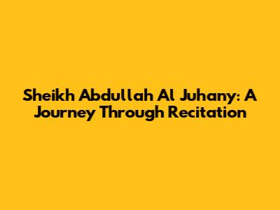 Sheikh Abdullah Al Juhany: A Journey Through Recitation