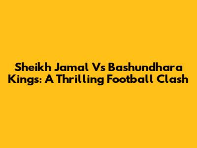 Sheikh Jamal Vs Bashundhara Kings: A Thrilling Football Clash