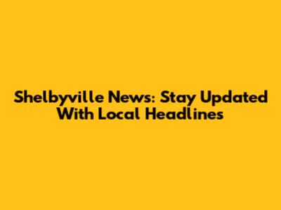 Shelbyville News: Stay Updated With Local Headlines