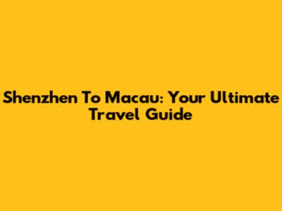 Shenzhen To Macau: Your Ultimate Travel Guide