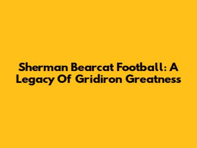 Sherman Bearcat Football: A Legacy Of Gridiron Greatness