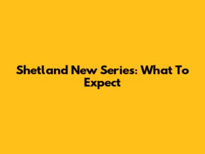 Shetland New Series: What To Expect