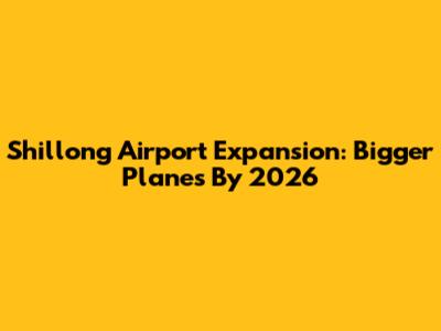 Shillong Airport Expansion: Bigger Planes By 2026