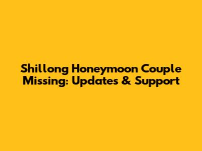 Shillong Honeymoon Couple Missing: Updates & Support