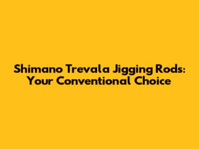 Shimano Trevala Jigging Rods: Your Conventional Choice