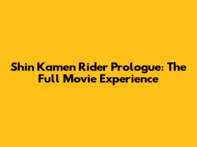 Shin Kamen Rider Prologue: The Full Movie Experience