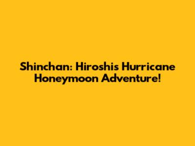 Shinchan: Hiroshi's Hurricane Honeymoon Adventure!