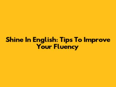 Shine In English: Tips To Improve Your Fluency
