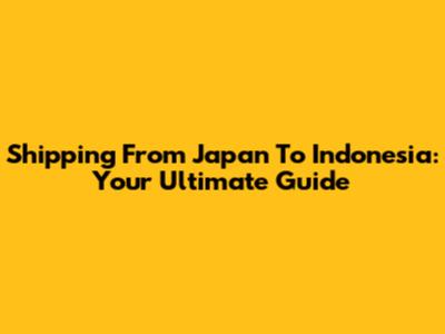 Shipping From Japan To Indonesia: Your Ultimate Guide