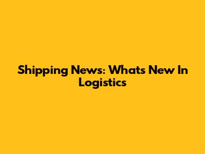 Shipping News: What's New In Logistics