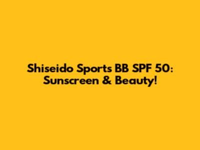 Shiseido Sports BB SPF 50: Sunscreen & Beauty!