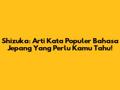 Shizuka: Arti Kata Populer Bahasa Jepang Yang Perlu Kamu Tahu!