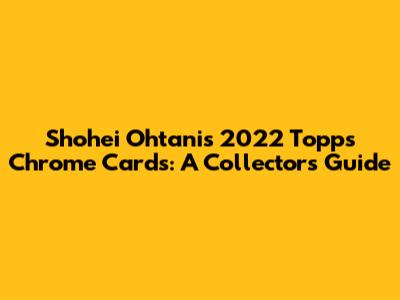 Shohei Ohtani's 2022 Topps Chrome Cards: A Collector's Guide