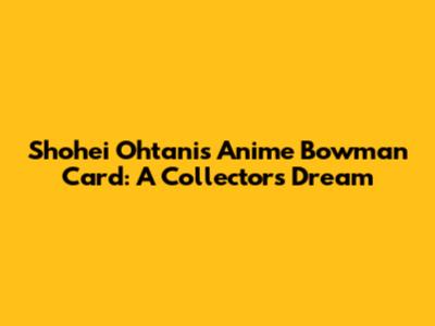 Shohei Ohtani's Anime Bowman Card: A Collector's Dream