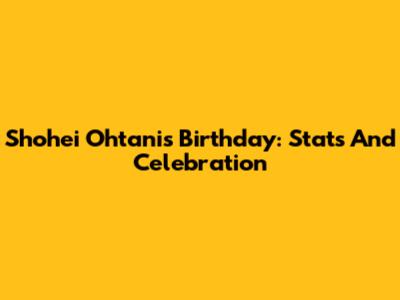 Shohei Ohtani's Birthday: Stats And Celebration