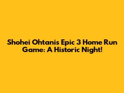 Shohei Ohtani's Epic 3 Home Run Game: A Historic Night!