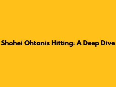 Shohei Ohtani's Hitting: A Deep Dive
